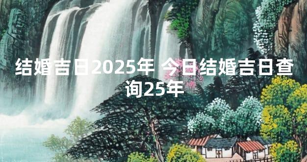 结婚吉日2025年 今日结婚吉日查询25年